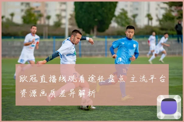 欧冠直播线观看途径盘点 主流平台资源画质差异解析